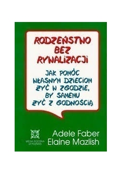 Rodzeństwo bez rywalizacji jak pomóc  własnym dzieciom żyć w zgodzie, by samemu żyć z godnością