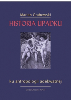 Grabowski Marian - Historia upadku: Ku antropologii adekwatnej