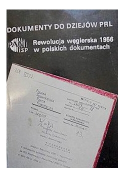 Dokumenty do dziejów PRL. Rewolucja węgierska 1956 w polskich dokumentach Dokumenty do dziejów PRL. Rewolucja węgierska 1956 w polskich dokumentach