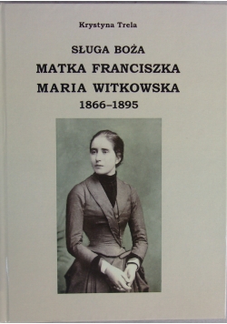 Sługa Boża. Matka Franciszka Maria Witkowska 1866-1895