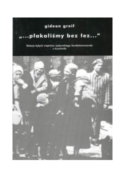 Płakaliśmy bez łez...": Relacje byłych więźniów żydowskiego Sonderkommando z Auschwitz
