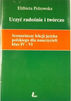 Uczyć radośnie i twórczo. Scenariusze lekcji języka polskiego dla nauczycieli klas IV-VI