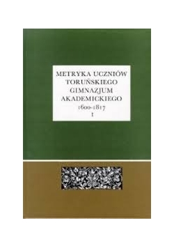 Metryka uczniów Toruńskiego Gimnazjum Akademickiego 1600-1817, cz. 1