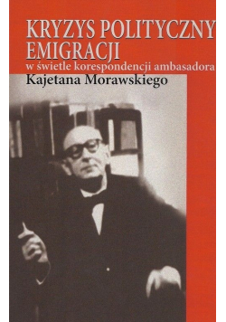 Kryzys polityczny emigracji w świetle korespondencji ambasadora Kajetana Morawskiego
