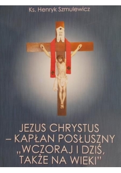 Jezus Chrystus Kapłan Posłuszny Wczoraj i Dziś Także na wieki