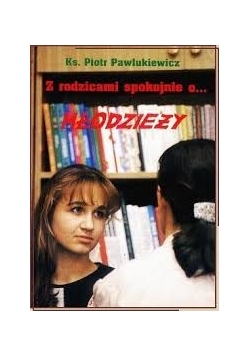 Z rodzicami spokojnie o… młodzieży. Z młodzieżą spokojnie o… rodzicach