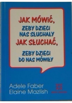 Jak mówić, żeby dzieci nas słuchały. Jak słuchać, żeby dzieci do nas  mówiły