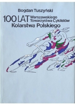 100 lat kolarstwa polskiego. Warszawskiego Towarzystwa Cyklistów