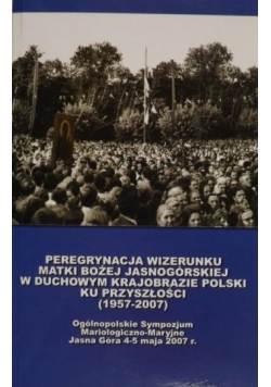 Peregrynacja wizerunku Matki Bożej Jasnogórskiej w duchowym krajobrazie Polski ku przyszłości 1957 - 2007