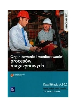 Organizowanie i monitorowanie procesów magazynowych.  Kwalifikacja A.30.2. Podręcznik do nauki zawodu: technik logistyk.