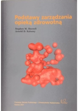 Shortell Stephen M. - Podstawy zarządzania opieką zdrowotną