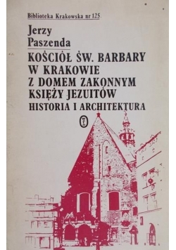 Paszeda Jerzy - Kościół św. Barbary w Krakowie z domem zakonnym księży jezuitów . Historia i architektura