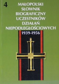 Małopolski Słownik Biograficzny Uczestników Działań Niepodległościowych 1939 1956 Tom 4