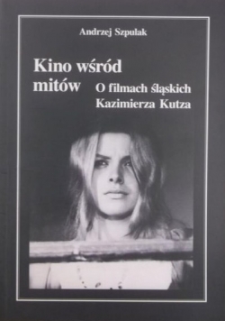 Kino wśród mitów. O filmach śląskich Kazimierza Kutza