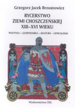 Rycerstwo ziemi choszczeńskiej XIII-XVI wieku polityka-gospodarka-kultura-genealogia
