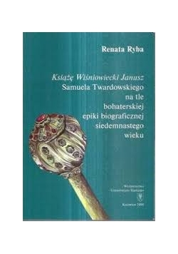 Książę Wiśniowiecki Janusz Samuela Twardowskiego na tle bohaterskiej epiki biograficznej siedemntastego wieku