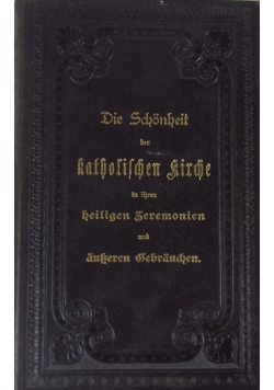 Die schonheit der katholischen Kirche in ihren heiligen Beremonien und ausserend des Kirchenjahre. 1896 r.
