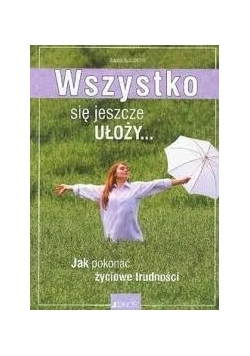 Wszystko się jeszcze ułoży.. Jak pokonać życiowe trudności.
