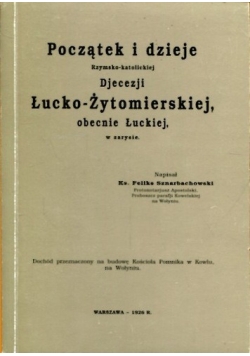 Początek i dzieje Rzymsko - katolickiej Diecezji Łucko Żytomierskiej obecnie Łuckiej w zarysie, reprint z 1926 r.