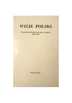Wizje Polski : programy polityczne lat wojny i okupacji, 1939-1944