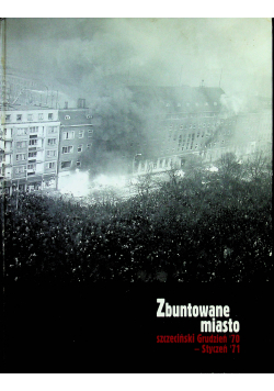 Zbuntowane miasto Szczeciński Grudzień 70 i Styczeń 71