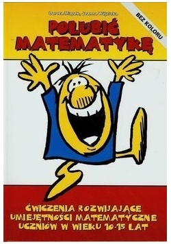 Polubić matematykę Ćwiczenia rozwijające umiejętności matematyczne uczniów w wieku 10-15 lat