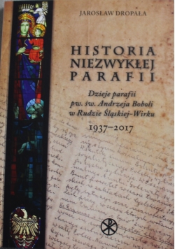 Historia Niezwykłej Parafii. Dzieje parafii p.w. św. Andrzeja Boboli w Rudzie Śląskiej -Wirku 1937-2017