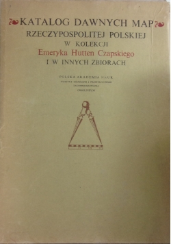 Katalog dawnych map Rzeczypospolitej Polskiej w kolekcji Emeryka Hutten Czapskiego i w innych zbiorach