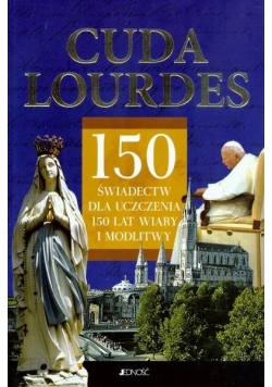 Cuda Lourdes 150 świadectw dla uczczenia 150 lat wiary i modlitwy