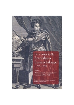 Przy boku króla Stanisława Leszczyńskiego (1706-1709) Tom 1