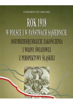 Rok 1918 w Polsce i w państwach sąsiednich. Osiemdziesięciolecie zakończenia I wojny światowej z perspektywy śląskiej