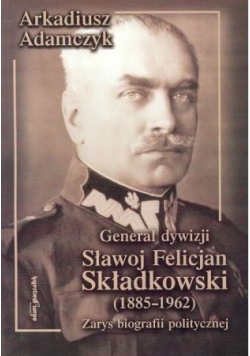 Generał dywizji Sławoj Felicjan Składkowski 1885-1962