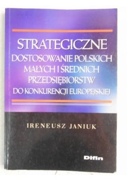 Janiuk Ireneusz - Strategiczne dostosowanie polskich małych i średnich przedsiębiorstw do konkurencji europejskiej