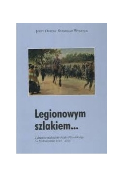 Legionowym szlakiem... Z dziejów oddziałów Józefa Piłsudskiego na Kielecczyźnie 1914-1915