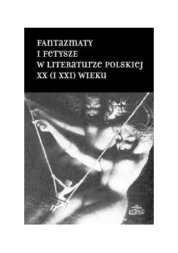 Fantazmaty i fetysze w literaturze polskiej XX (I XXI) wieku