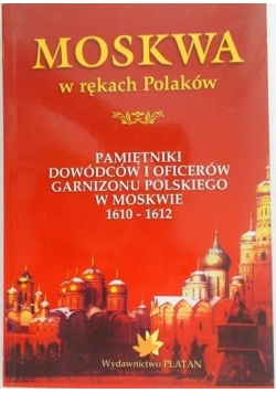 Moskwa w rękach Polaków: Pamiętniki dowódców i oficerów garnizonu polskiego w Moskwie w latach 1610-1612