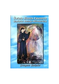 Święta siostra Faustyna. Szafarka Bożego Miłosierdzia