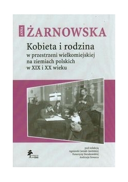 Kobieta i rodzina w przestrzeni wielkomiejskiej na ziemiach polskich w XIX i XX wieku