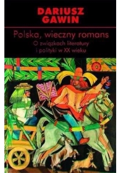 Polska, wieczny romans. O związkach literatury i polityki w XX wieku.