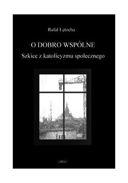 O dobro wspólne  Szkice z katolicyzmu społecznego