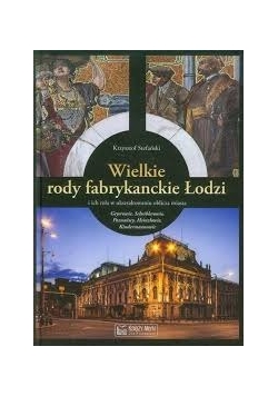 Wielkie rody fabrykanckie Łodzi i ich rola w ukształtowaniu oblicza miasta: Geyerowie, Scheiblerowie, Poznańscy, Heinzlowie, Kindermannowie