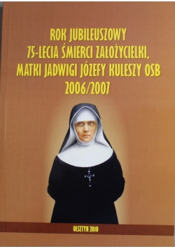 Rok jubileuszowy 75 lecia śmierci założycielki Matki Jadwigi Józefy Kuleszy OSB 2006 2007