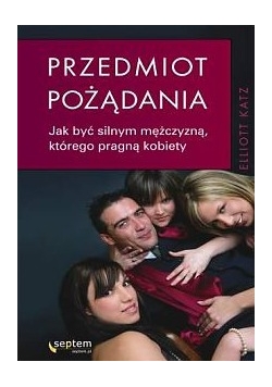 Przedmiot pożądania. Jak być silnym mężczyzną, którego pragną kobiety