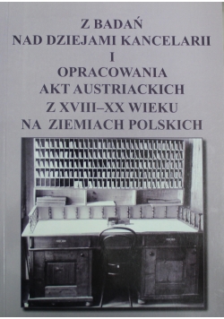 Z badań nad dziejami kancelarii i opracowania akt austriackich z XVIII - XX wieku na ziemiach polskich