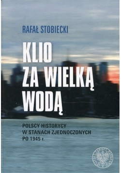 Klio za Wielką Wodą Polscy historycy w Stanach Zjednoczonych po 1945 r.