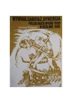 Wywiad, sabotaż, dywersja. Polski ruch oporu 1939 w Berlinie 1945