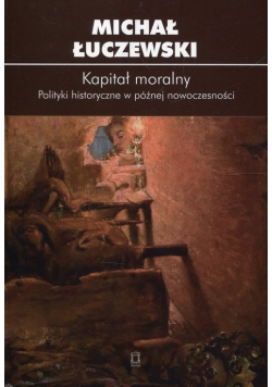 Kapitał moralny Polityki historyczne w późnej nowoczesności