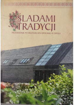 Śladami tradycji. Przewodnik po Muzeum Wsi Opolskiej w Opolu