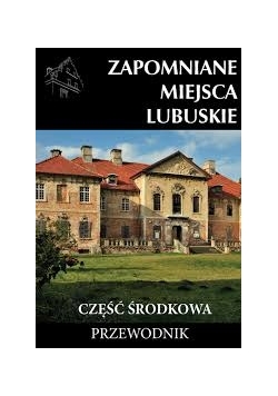 Zapomniane miejsca lubuskie. Część środkowa, przewodnik