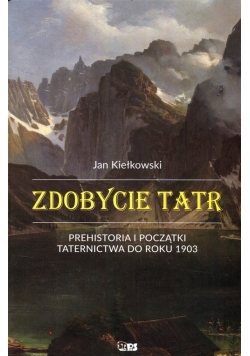 Zdobycie Tatr Prehistoria i początki taternictwa do roku 1903 Tom1